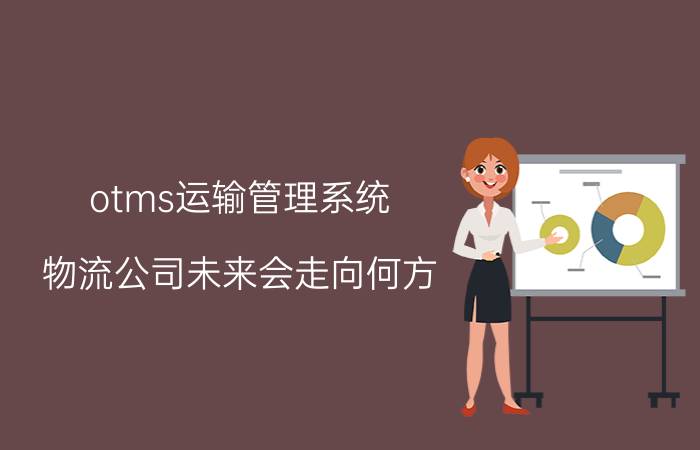 otms运输管理系统 物流公司未来会走向何方？